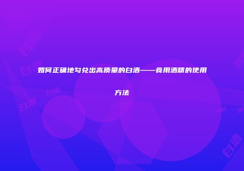如何正确地勾兑出高质量的白酒——食用酒精的使用方法