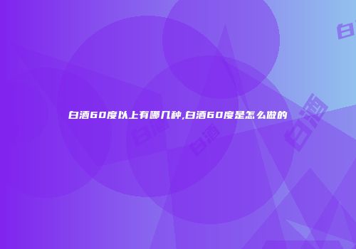 白酒60度以上有哪几种,白酒60度是怎么做的