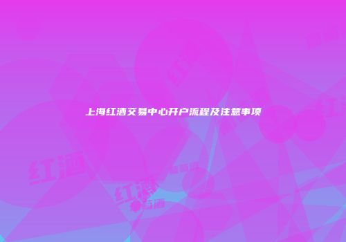 上海红酒交易中心开户流程及注意事项