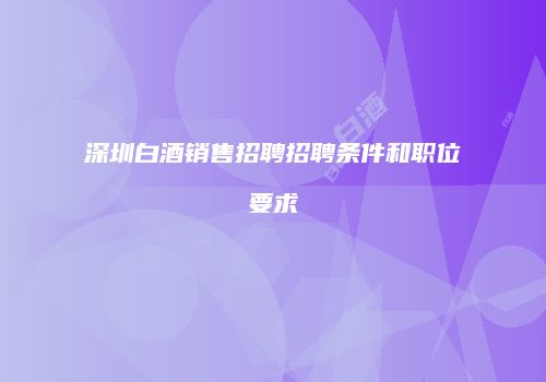 深圳白酒销售招聘招聘条件和职位要求