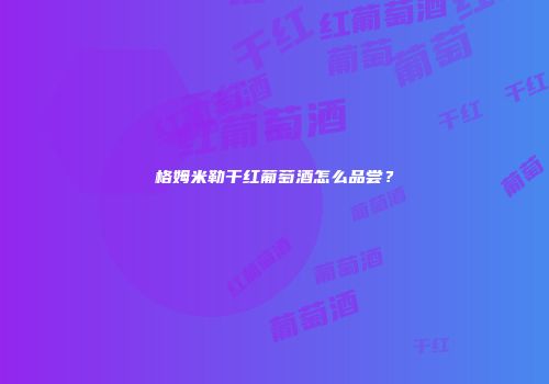 格姆米勒干红葡萄酒怎么品尝？