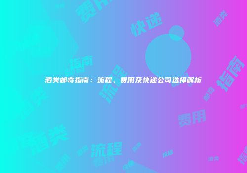 酒类邮寄指南：流程、费用及快递公司选择解析