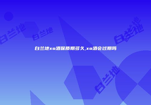 白兰地xo酒保质期多久,xo酒会过期吗