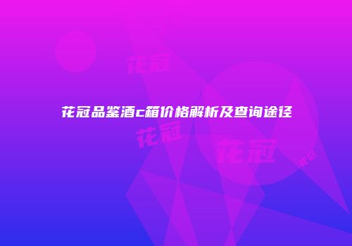 花冠品鉴酒c箱价格解析及查询途径