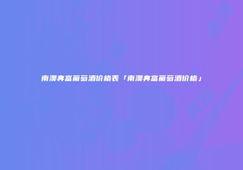 南澳奔富葡萄酒价格表「南澳奔富葡萄酒价格」