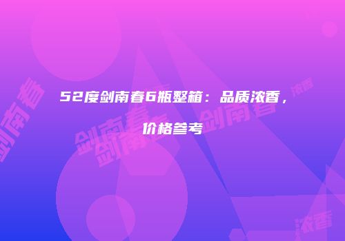 52度剑南春6瓶整箱：品质浓香，价格参考