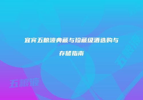 宜宾五粮液典藏与珍藏级酒选购与存储指南