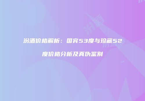 汾酒价格解析：国宾53度与珍藏52度价格分析及真伪鉴别