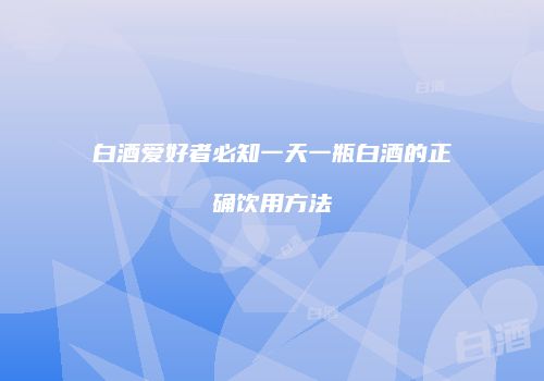 白酒爱好者必知一天一瓶白酒的正确饮用方法