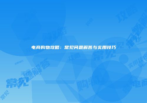 电商购物攻略：常见问题解答与实用技巧