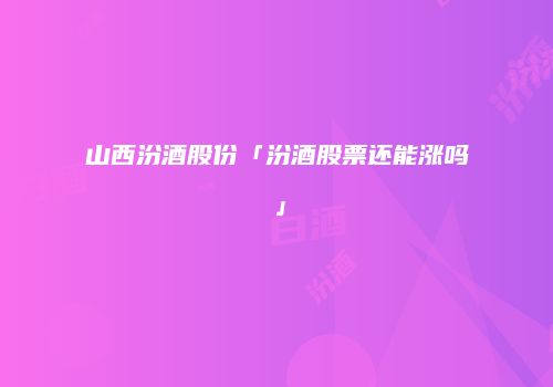 山西汾酒股份「汾酒股票还能涨吗」