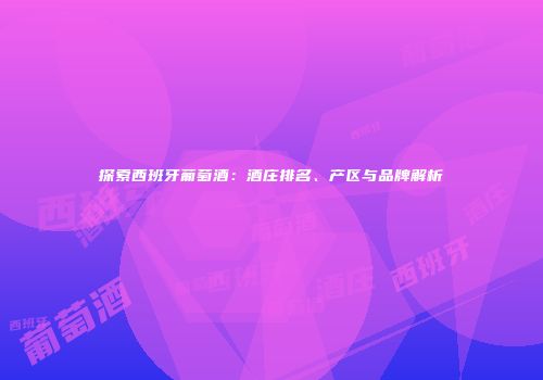 探索西班牙葡萄酒：酒庄排名、产区与品牌解析