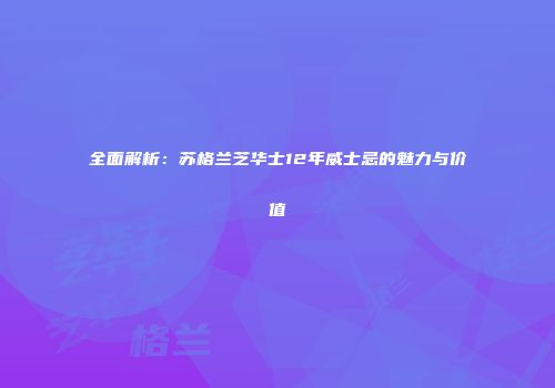 全面解析：苏格兰芝华士12年威士忌的魅力与价值