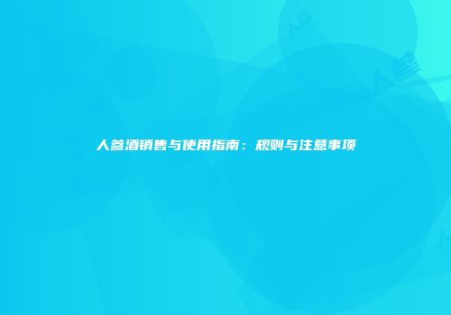人参酒销售与使用指南：规则与注意事项