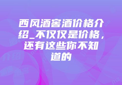 西风酒窖酒价格介绍_不仅仅是价格，还有这些你不知道的