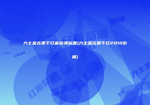 力士金古堡干红葡萄酒标题(力士金庄园干红2010价格)