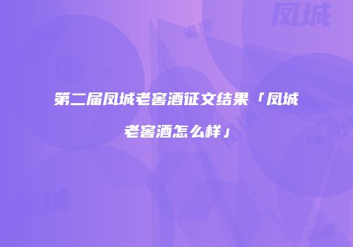 第二届凤城老窖酒征文结果「凤城老窖酒怎么样」