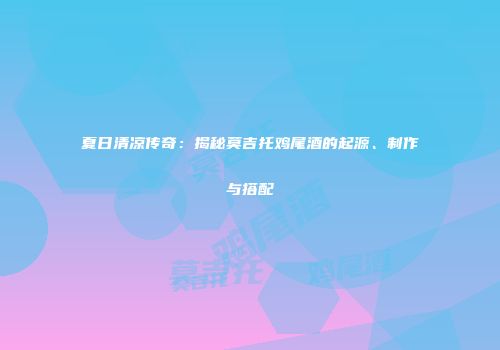 夏日清凉传奇：揭秘莫吉托鸡尾酒的起源、制作与搭配