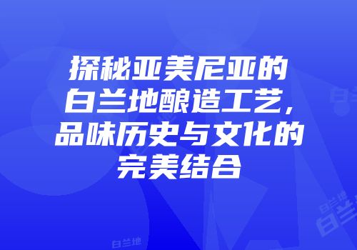 探秘亚美尼亚的白兰地酿造工艺,品味历史与文化的完美结合
