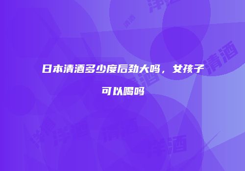 日本清酒多少度后劲大吗，女孩子可以喝吗