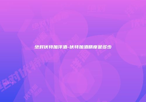 绝对伏特加洋酒-伏特加酒精度是多少