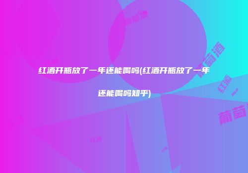红酒开瓶放了一年还能喝吗(红酒开瓶放了一年还能喝吗知乎)