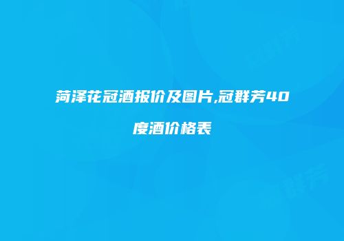 菏泽花冠酒报价及图片,冠群芳40度酒价格表