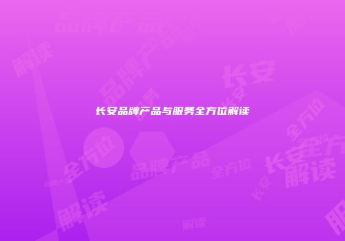 长安品牌产品与服务全方位解读