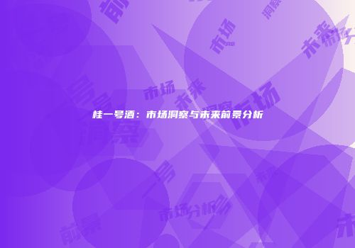 桂一号酒：市场洞察与未来前景分析