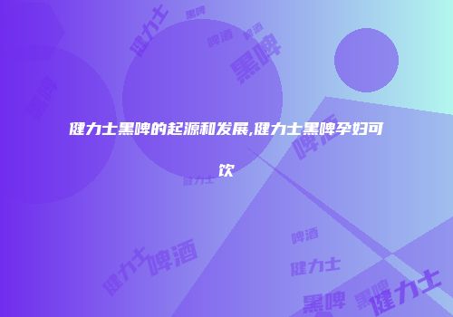 健力士黑啤的起源和发展,健力士黑啤孕妇可饮