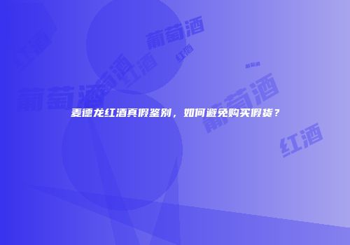 麦德龙红酒真假鉴别，如何避免购买假货？