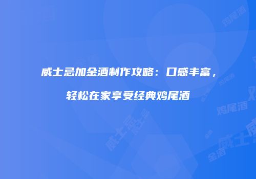 威士忌加金酒制作攻略：口感丰富，轻松在家享受经典鸡尾酒