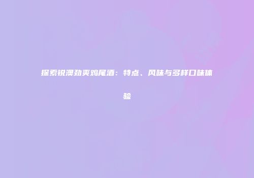 探索锐澳劲爽鸡尾酒：特点、风味与多样口味体验