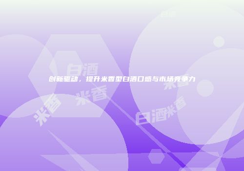 创新驱动，提升米香型白酒口感与市场竞争力