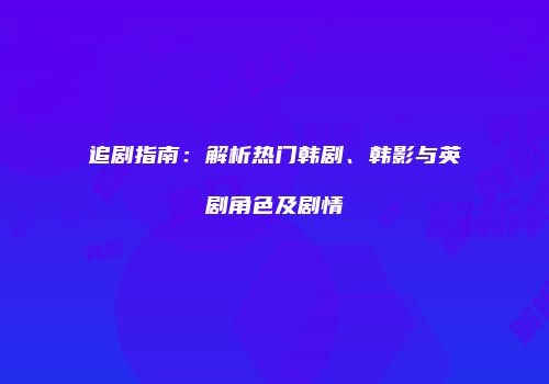 追剧指南：解析热门韩剧、韩影与英剧角色及剧情
