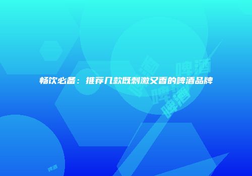 畅饮必备：推荐几款既刺激又香的啤酒品牌
