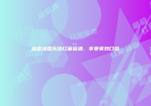 品尝法国乐佳红葡萄酒，享受美妙口感