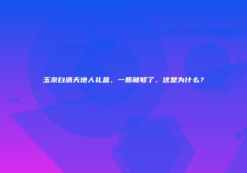 玉泉白酒天地人礼盒，一瓶就够了，这是为什么？