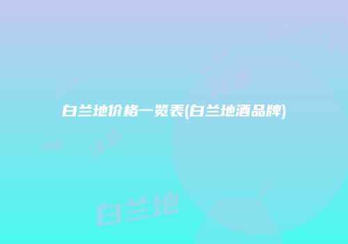 白兰地价格一览表(白兰地酒品牌)