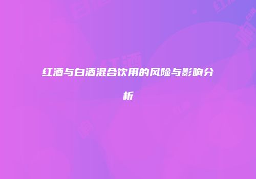 红酒与白酒混合饮用的风险与影响分析
