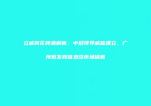 立威荷花啤酒解析：中层领导威信建立、广州批发商信息及市场销售