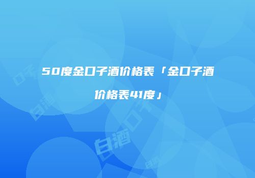 50度金口子酒价格表「金口子酒价格表41度」