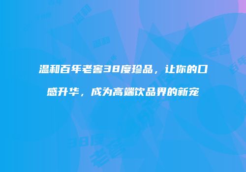 温和百年老窖38度珍品，让你的口感升华，成为高端饮品界的新宠