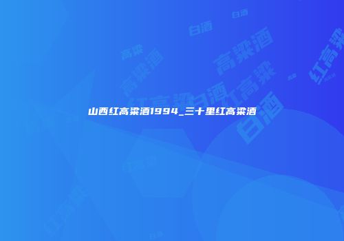 山西红高粱酒1994_三十里红高粱酒