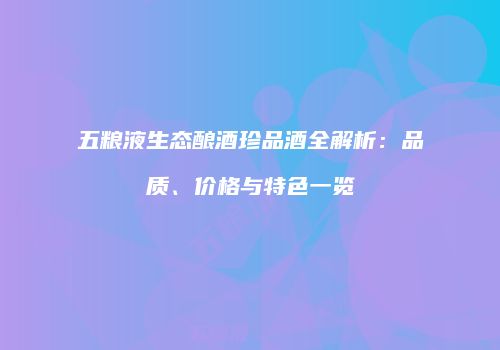 五粮液生态酿酒珍品酒全解析：品质、价格与特色一览