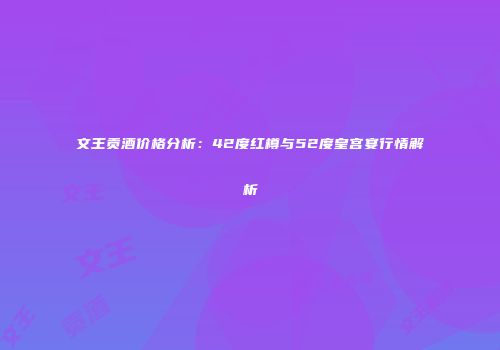 文王贡酒价格分析：42度红樽与52度皇宫宴行情解析