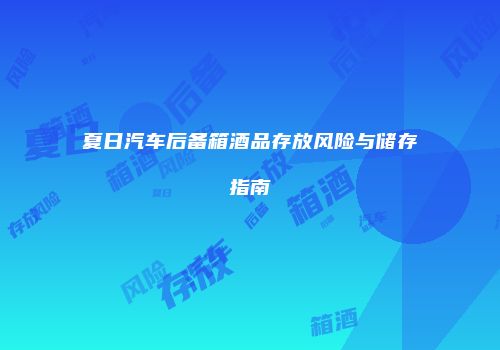 夏日汽车后备箱酒品存放风险与储存指南