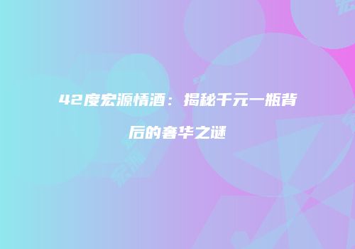 42度宏源情酒：揭秘千元一瓶背后的奢华之谜