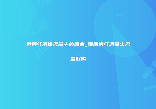 世界红酒排名前十的国家_哪国的红酒最出名最好喝