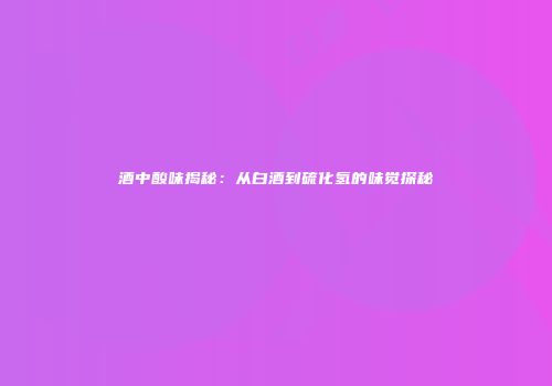 酒中酸味揭秘：从白酒到硫化氢的味觉探秘